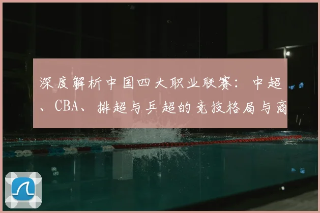 深度解析中国四大职业联赛:中超、CBA、排超与乒超的竞技格局与商业价值