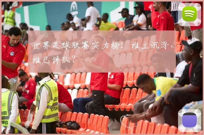 世界足球联赛实力榜:谁主沉浮,谁已掉队?