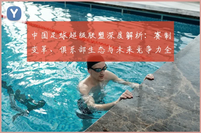 中国足球超级联盟深度解析:赛制变革、俱乐部生态与未来竞争力全景观察