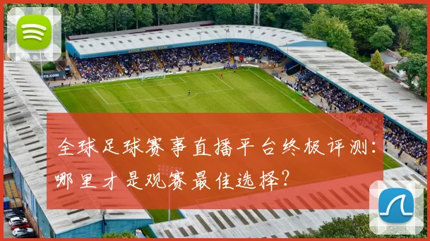 全球足球赛事直播平台终极评测:哪里才是观赛最佳选择?