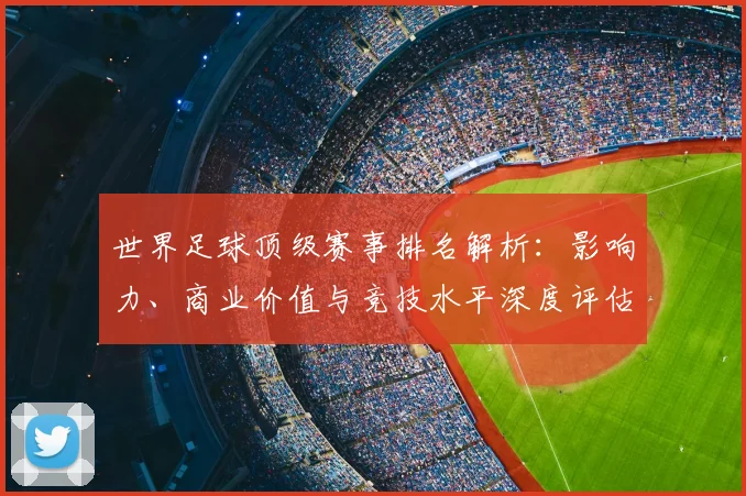 世界足球顶级赛事排名解析:影响力、商业价值与竞技水平深度评估_20260610190246