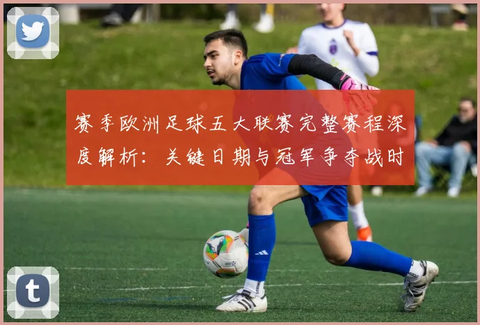 赛季欧洲足球五大联赛完整赛程深度解析：关键日期与冠军争夺战时间线