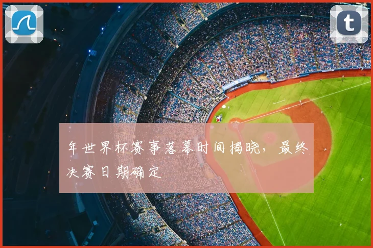 年世界杯赛事落幕时间揭晓，最终决赛日期确定