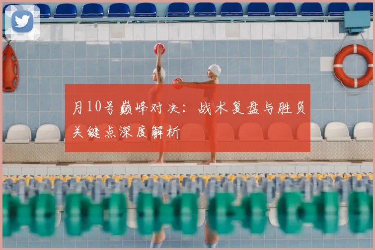 月10号巅峰对决：战术复盘与胜负关键点深度解析