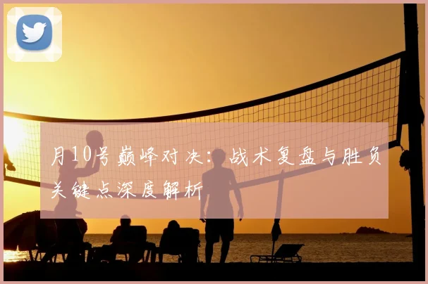 月10号巅峰对决：战术复盘与胜负关键点深度解析