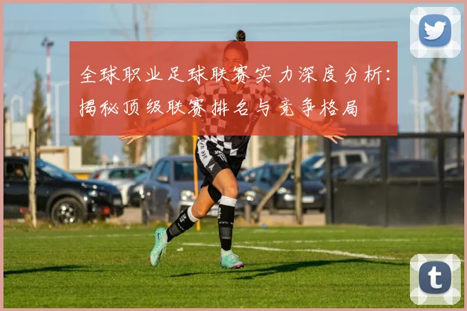 全球职业足球联赛实力深度分析：揭秘顶级联赛排名与竞争格局