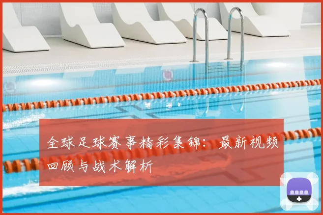全球足球赛事精彩集锦:最新视频回顾与战术解析