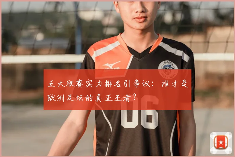 五大联赛实力排名引争议:谁才是欧洲足坛的真正王者?