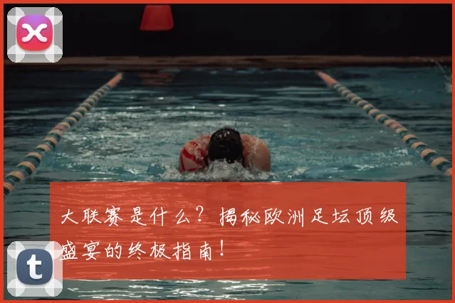 大联赛是什么？揭秘欧洲足坛顶级盛宴的终极指南！