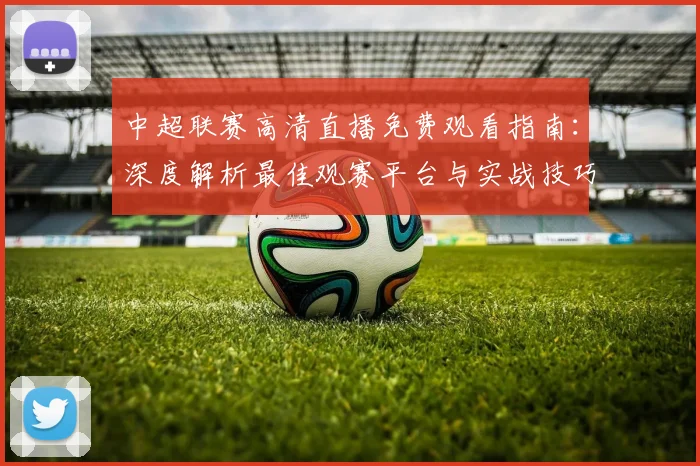 中超联赛高清直播免费观看指南：深度解析最佳观赛平台与实战技巧