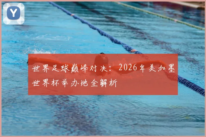 世界足球巅峰对决:2026年美加墨世界杯举办地全解析
