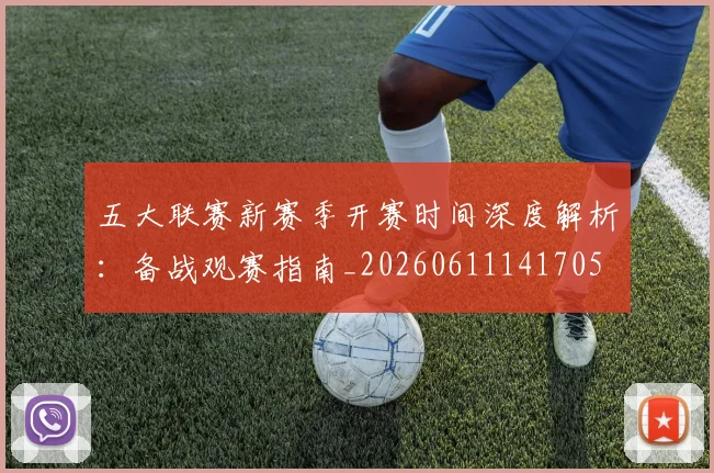 五大联赛新赛季开赛时间深度解析：备战观赛指南_20260611141705