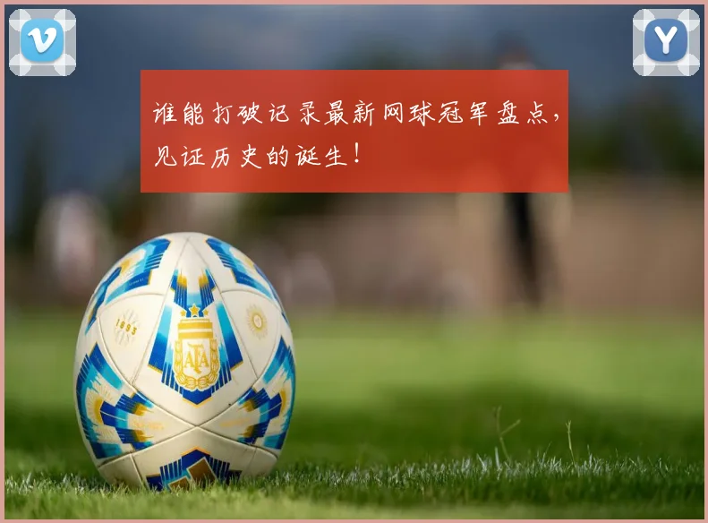 谁能打破记录最新网球冠军盘点，见证历史的诞生！