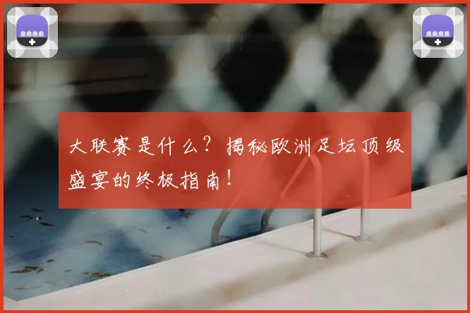 大联赛是什么？揭秘欧洲足坛顶级盛宴的终极指南！