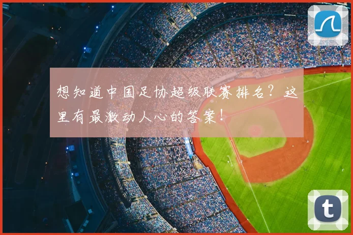 想知道中国足协超级联赛排名?这里有最激动人心的答案!