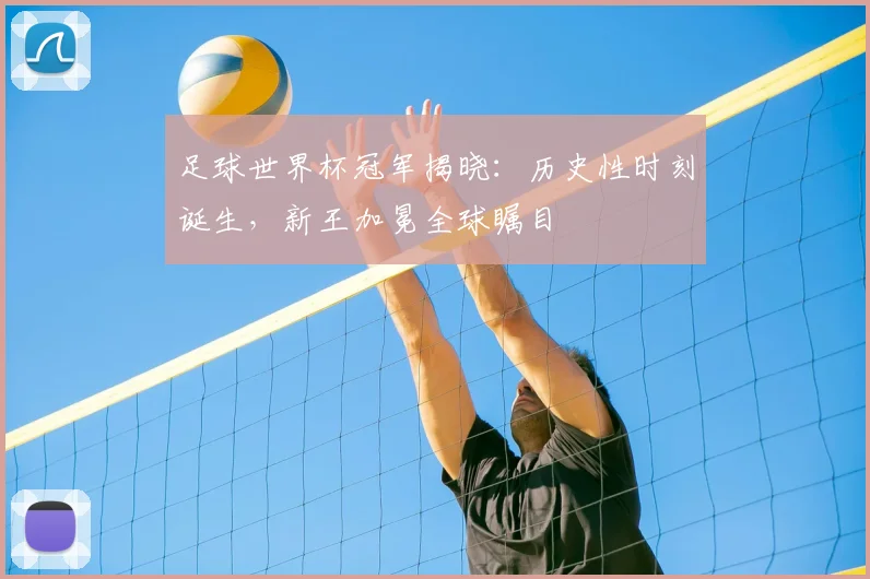 足球世界杯冠军揭晓：历史性时刻诞生，新王加冕全球瞩目