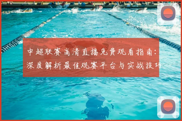 中超联赛高清直播免费观看指南：深度解析最佳观赛平台与实战技巧