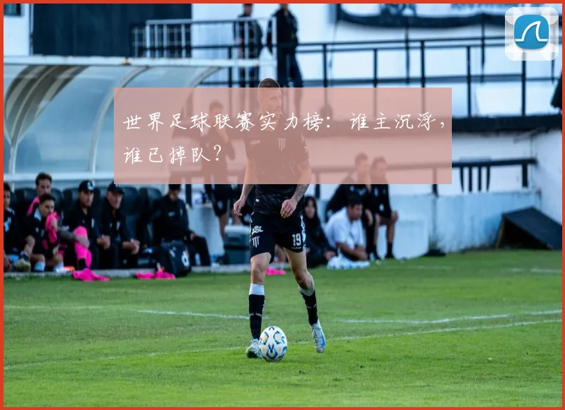 世界足球联赛实力榜:谁主沉浮,谁已掉队?