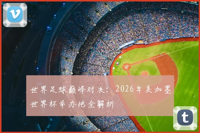 世界足球巅峰对决：2026年美加墨世界杯举办地全解析
