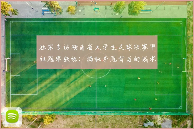 独家专访湖南省大学生足球联赛甲组冠军教练：揭秘夺冠背后的战术与青春故事