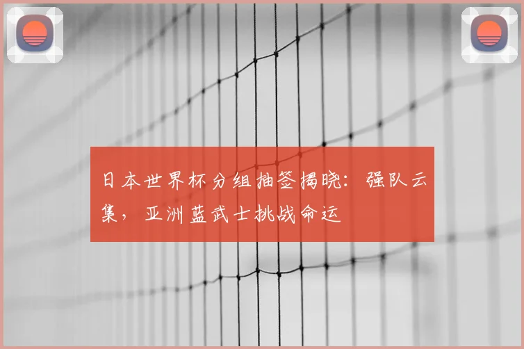 日本世界杯分组抽签揭晓：强队云集，亚洲蓝武士挑战命运