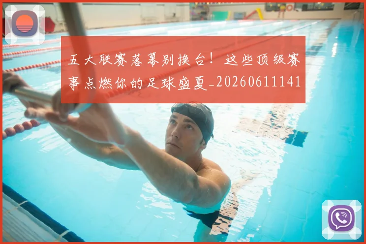五大联赛落幕别换台！这些顶级赛事点燃你的足球盛夏_20260611141809