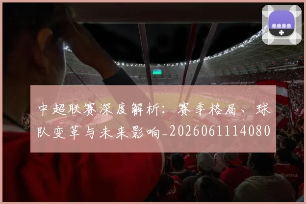 中超联赛深度解析：赛季格局、球队变革与未来影响_20260611140801