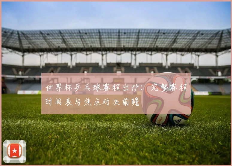 世界杯乒乓球赛程出炉：完整赛程时间表与焦点对决前瞻
