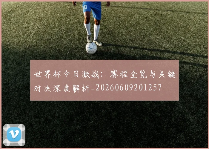 世界杯今日激战：赛程全览与关键对决深度解析_20260609201257