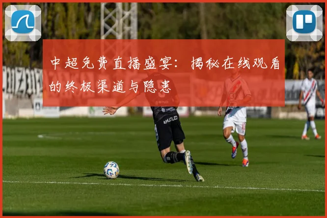 中超免费直播盛宴：揭秘在线观看的终极渠道与隐患
