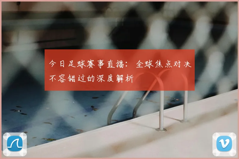 今日足球赛事直播：全球焦点对决不容错过的深度解析