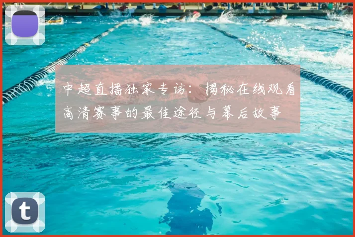 中超直播独家专访:揭秘在线观看高清赛事的最佳途径与幕后故事
