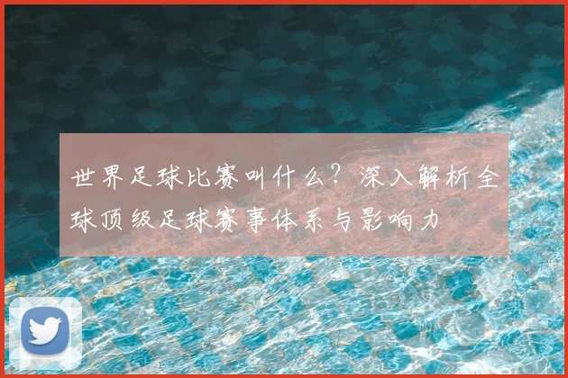 世界足球比赛叫什么？深入解析全球顶级足球赛事体系与影响力